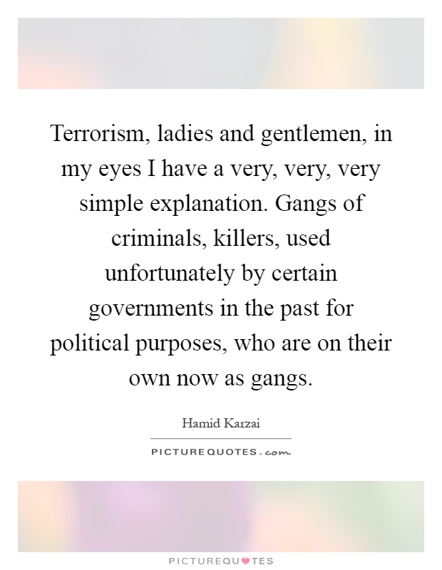 Terrorism, ladies and gentlemen, in my eyes I have a very, very, very simple explanation. Gangs of criminals, killers, used unfortunately by certain governments in the past for political purposes, who are on their own now as gangs Picture Quote #1