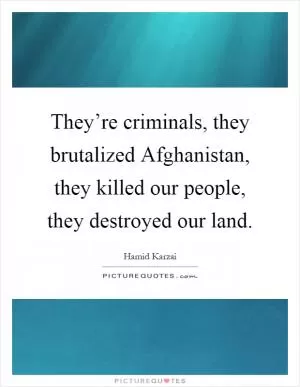 They’re criminals, they brutalized Afghanistan, they killed our people, they destroyed our land Picture Quote #1