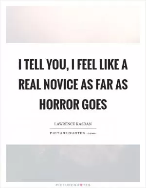 I tell you, I feel like a real novice as far as horror goes Picture Quote #1