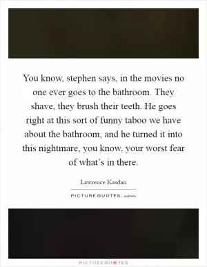 You know, stephen says, in the movies no one ever goes to the bathroom. They shave, they brush their teeth. He goes right at this sort of funny taboo we have about the bathroom, and he turned it into this nightmare, you know, your worst fear of what’s in there Picture Quote #1