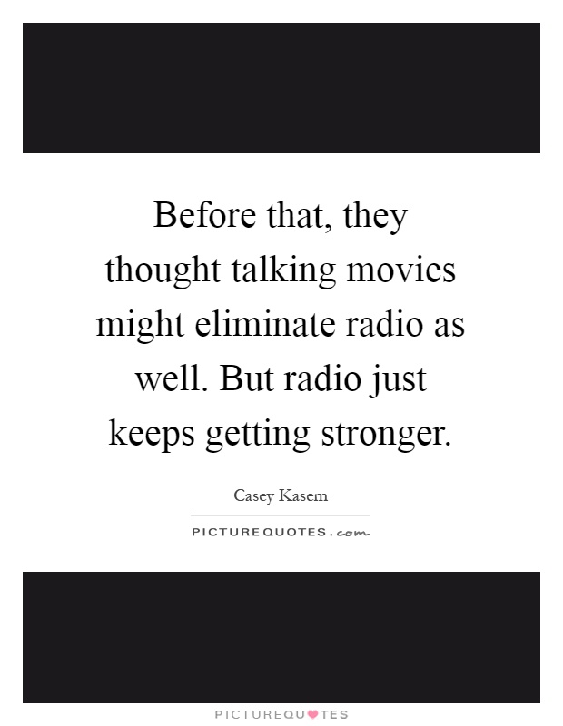 Before that, they thought talking movies might eliminate radio as well. But radio just keeps getting stronger Picture Quote #1