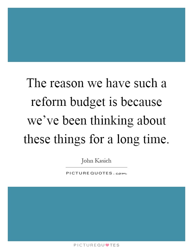 The reason we have such a reform budget is because we've been thinking about these things for a long time Picture Quote #1