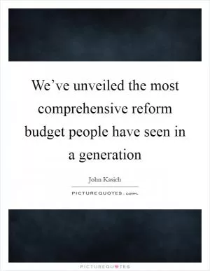 We’ve unveiled the most comprehensive reform budget people have seen in a generation Picture Quote #1