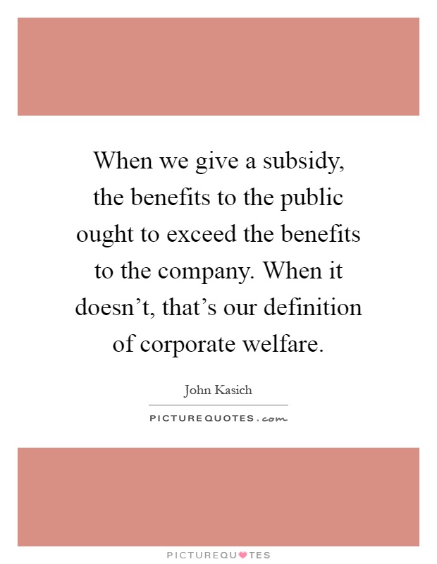 When we give a subsidy, the benefits to the public ought to exceed the benefits to the company. When it doesn't, that's our definition of corporate welfare Picture Quote #1