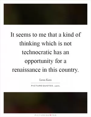 It seems to me that a kind of thinking which is not technocratic has an opportunity for a renaissance in this country Picture Quote #1