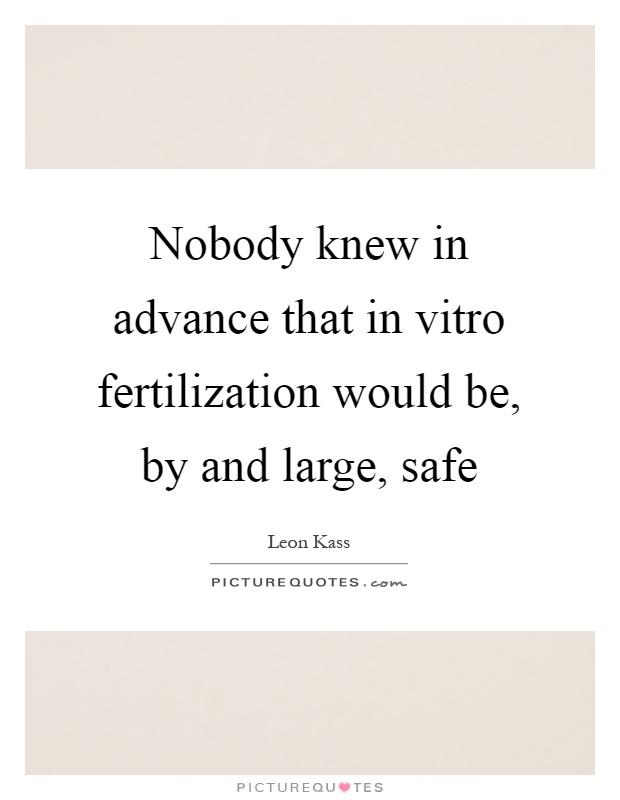 Nobody knew in advance that in vitro fertilization would be, by and large, safe Picture Quote #1