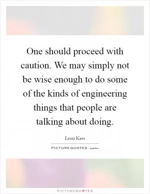 One should proceed with caution. We may simply not be wise enough to do some of the kinds of engineering things that people are talking about doing Picture Quote #1