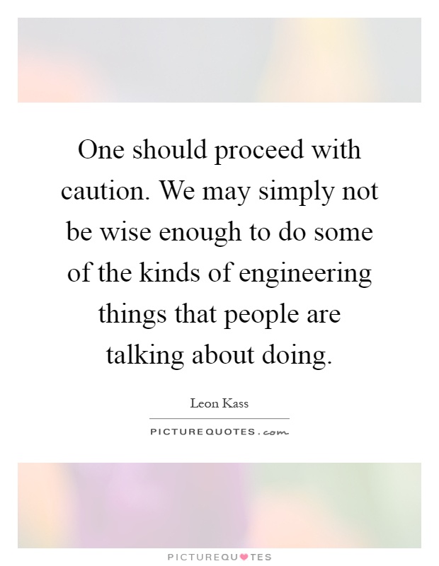 One should proceed with caution. We may simply not be wise enough to do some of the kinds of engineering things that people are talking about doing Picture Quote #1