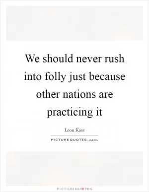 We should never rush into folly just because other nations are practicing it Picture Quote #1