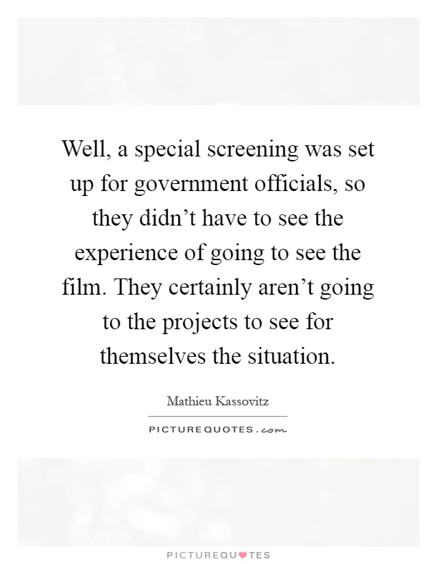 Well, a special screening was set up for government officials, so they didn't have to see the experience of going to see the film. They certainly aren't going to the projects to see for themselves the situation Picture Quote #1