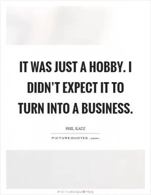 It was just a hobby. I didn’t expect it to turn into a business Picture Quote #1