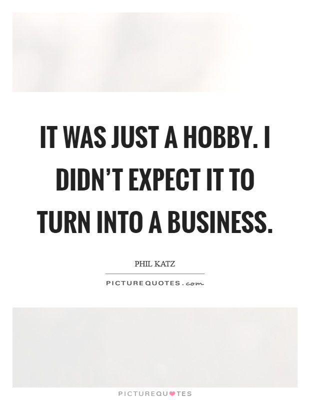 It was just a hobby. I didn't expect it to turn into a business Picture Quote #1