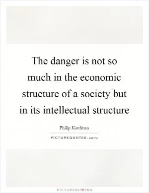 The danger is not so much in the economic structure of a society but in its intellectual structure Picture Quote #1