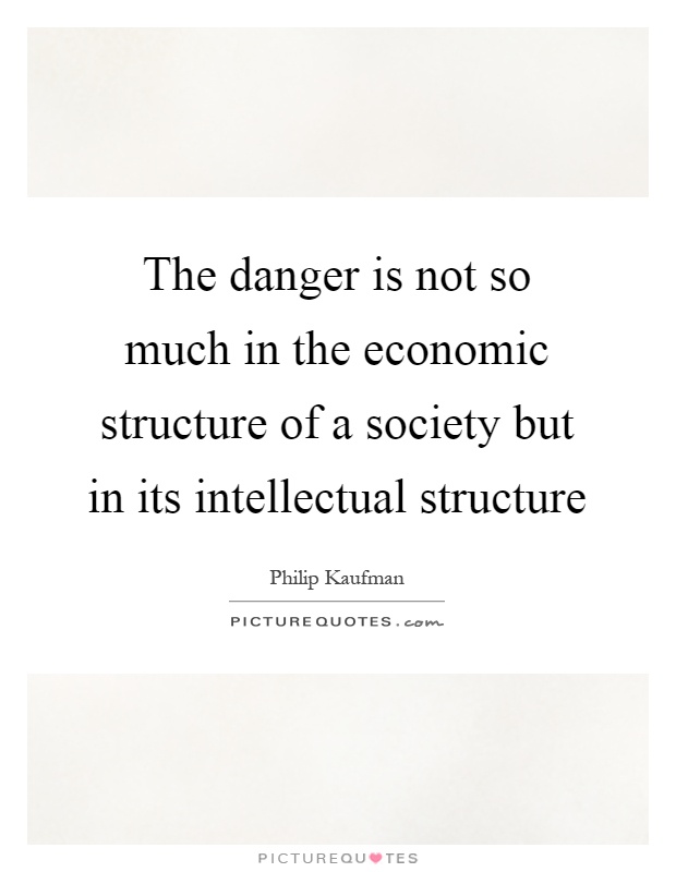 The danger is not so much in the economic structure of a society but in its intellectual structure Picture Quote #1
