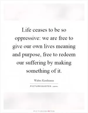 Life ceases to be so oppressive: we are free to give our own lives meaning and purpose, free to redeem our suffering by making something of it Picture Quote #1