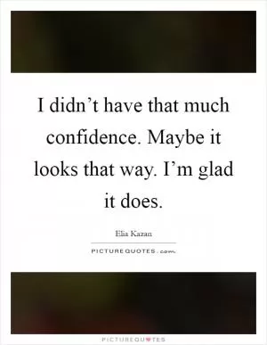 I didn’t have that much confidence. Maybe it looks that way. I’m glad it does Picture Quote #1