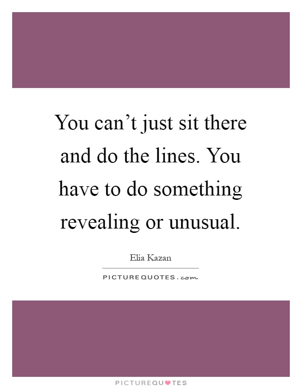You can't just sit there and do the lines. You have to do something revealing or unusual Picture Quote #1