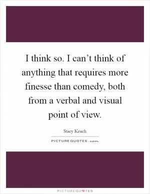 I think so. I can’t think of anything that requires more finesse than comedy, both from a verbal and visual point of view Picture Quote #1