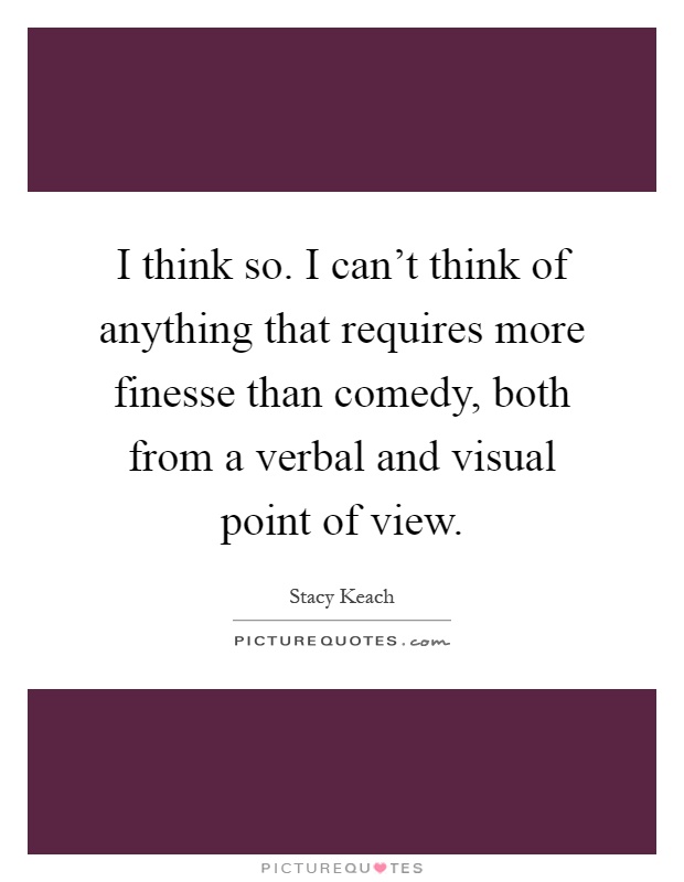 I think so. I can't think of anything that requires more finesse than comedy, both from a verbal and visual point of view Picture Quote #1