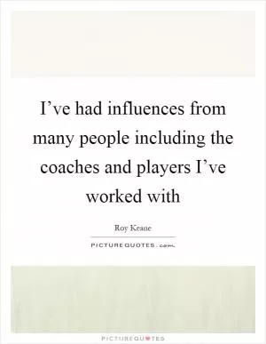 I’ve had influences from many people including the coaches and players I’ve worked with Picture Quote #1