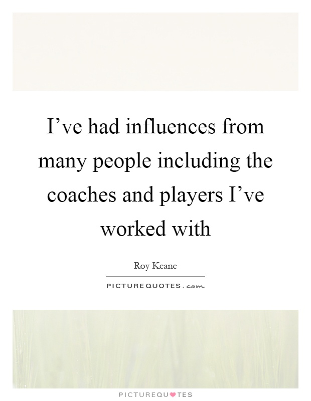 I've had influences from many people including the coaches and players I've worked with Picture Quote #1