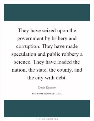 They have seized upon the government by bribery and corruption. They have made speculation and public robbery a science. They have loaded the nation, the state, the county, and the city with debt Picture Quote #1