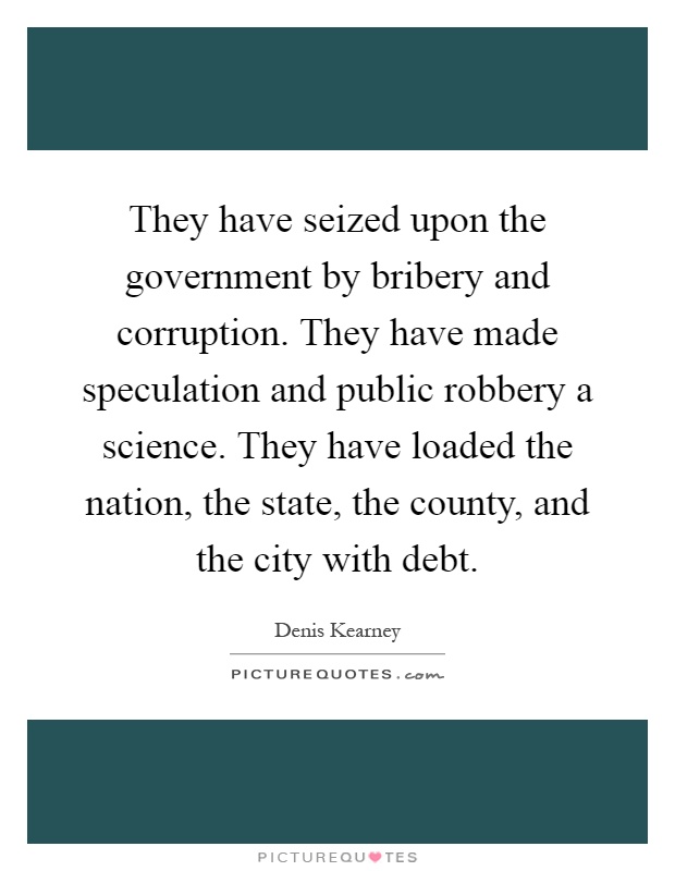 They have seized upon the government by bribery and corruption. They have made speculation and public robbery a science. They have loaded the nation, the state, the county, and the city with debt Picture Quote #1