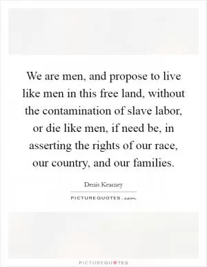 We are men, and propose to live like men in this free land, without the contamination of slave labor, or die like men, if need be, in asserting the rights of our race, our country, and our families Picture Quote #1