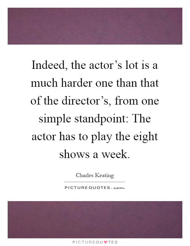 Indeed, the actor's lot is a much harder one than that of the director's, from one simple standpoint: The actor has to play the eight shows a week Picture Quote #1