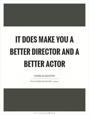 It does make you a better director and a better actor Picture Quote #1