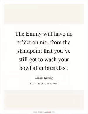 The Emmy will have no effect on me, from the standpoint that you’ve still got to wash your bowl after breakfast Picture Quote #1
