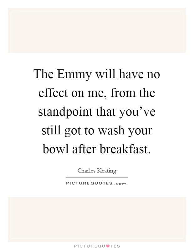 The Emmy will have no effect on me, from the standpoint that you've still got to wash your bowl after breakfast Picture Quote #1