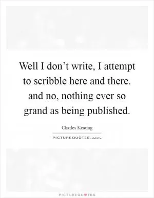 Well I don’t write, I attempt to scribble here and there. and no, nothing ever so grand as being published Picture Quote #1