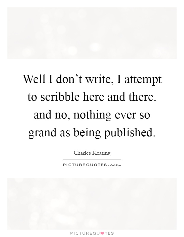 Well I don't write, I attempt to scribble here and there. and no, nothing ever so grand as being published Picture Quote #1