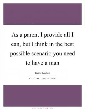 As a parent I provide all I can, but I think in the best possible scenario you need to have a man Picture Quote #1