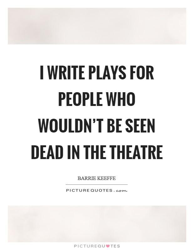 I write plays for people who wouldn't be seen dead in the theatre Picture Quote #1