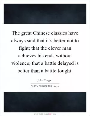The great Chinese classics have always said that it’s better not to fight; that the clever man achieves his ends without violence; that a battle delayed is better than a battle fought Picture Quote #1