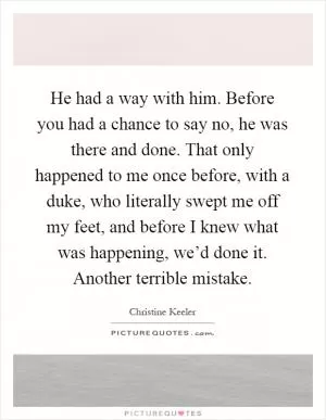 He had a way with him. Before you had a chance to say no, he was there and done. That only happened to me once before, with a duke, who literally swept me off my feet, and before I knew what was happening, we’d done it. Another terrible mistake Picture Quote #1