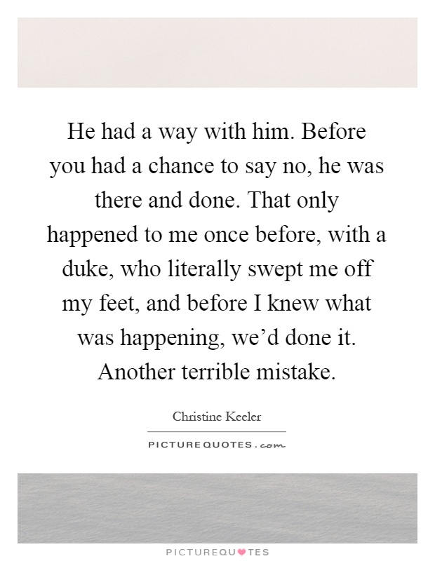He had a way with him. Before you had a chance to say no, he was there and done. That only happened to me once before, with a duke, who literally swept me off my feet, and before I knew what was happening, we'd done it. Another terrible mistake Picture Quote #1