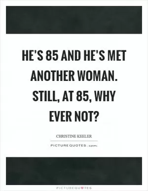 He’s 85 and he’s met another woman. Still, at 85, why ever not? Picture Quote #1