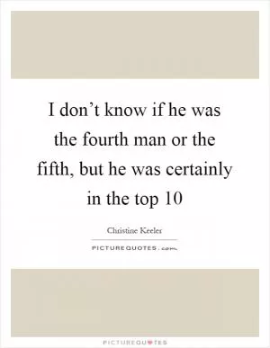 I don’t know if he was the fourth man or the fifth, but he was certainly in the top 10 Picture Quote #1