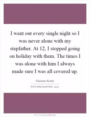 I went out every single night so I was never alone with my stepfather. At 12, I stopped going on holiday with them. The times I was alone with him I always made sure I was all covered up Picture Quote #1
