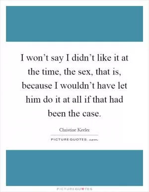 I won’t say I didn’t like it at the time, the sex, that is, because I wouldn’t have let him do it at all if that had been the case Picture Quote #1