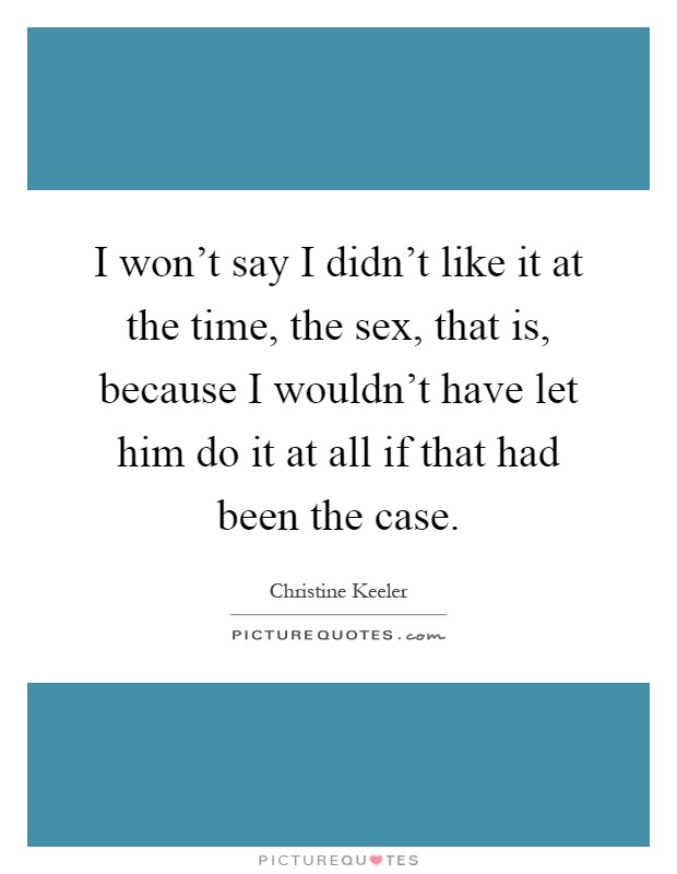 I won't say I didn't like it at the time, the sex, that is, because I wouldn't have let him do it at all if that had been the case Picture Quote #1