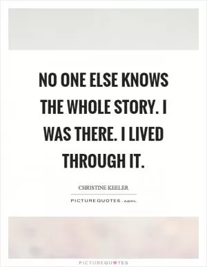 No one else knows the whole story. I was there. I lived through it Picture Quote #1