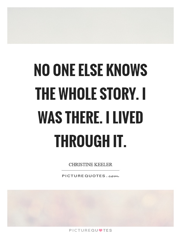 No one else knows the whole story. I was there. I lived through it Picture Quote #1