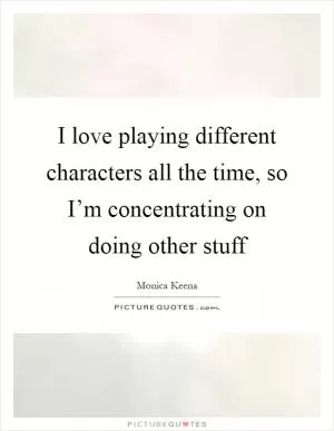 I love playing different characters all the time, so I’m concentrating on doing other stuff Picture Quote #1