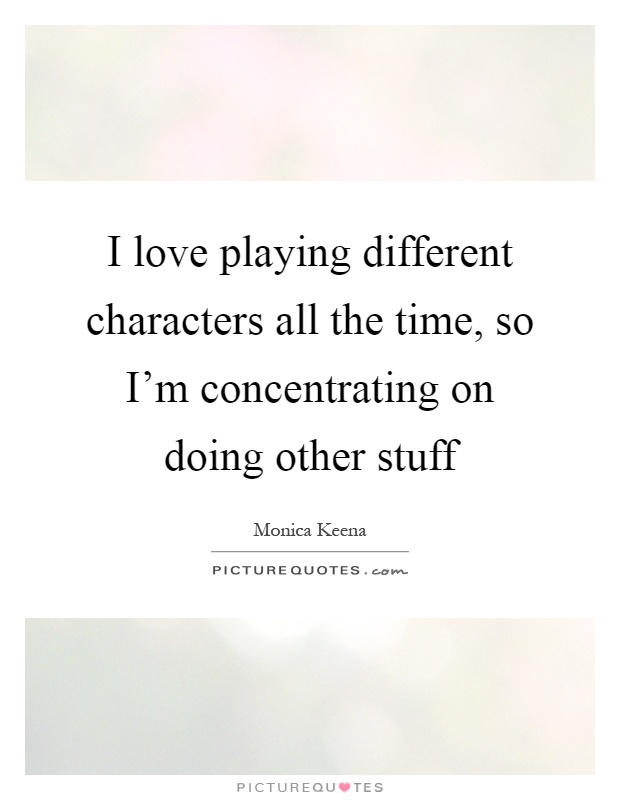 I love playing different characters all the time, so I'm concentrating on doing other stuff Picture Quote #1