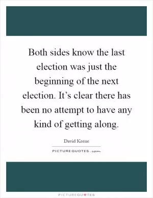 Both sides know the last election was just the beginning of the next election. It’s clear there has been no attempt to have any kind of getting along Picture Quote #1