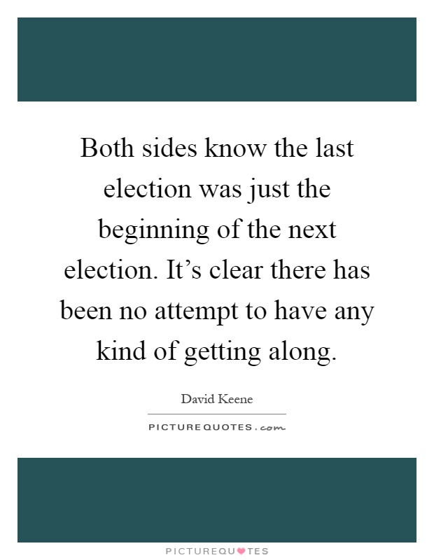 Both sides know the last election was just the beginning of the next election. It's clear there has been no attempt to have any kind of getting along Picture Quote #1